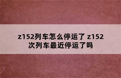 z152列车怎么停运了 z152次列车最近停运了吗